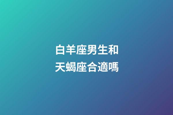 白羊座男生和天蝎座合適嗎-第1張-星座運勢-玄機派