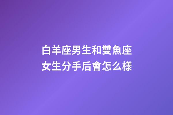 白羊座男生和雙魚座女生分手后會怎么樣-第1張-星座運(yùn)勢-玄機(jī)派
