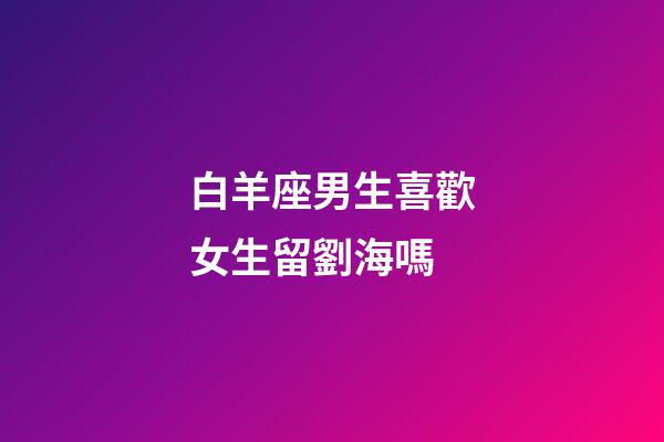 白羊座男生喜歡女生留劉海嗎-第1張-星座運(yùn)勢(shì)-玄機(jī)派