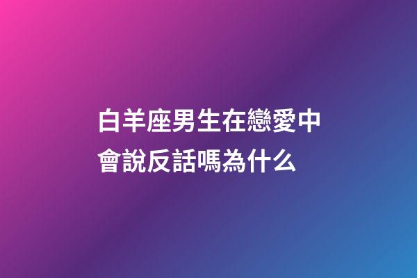 白羊座男生在戀愛中會說反話嗎為什么-第1張-星座運勢-玄機派