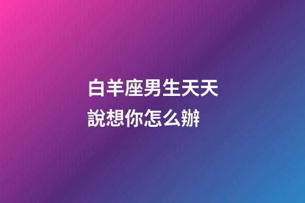 白羊座男生天天說想你怎么辦-第1張-星座運勢-玄機派