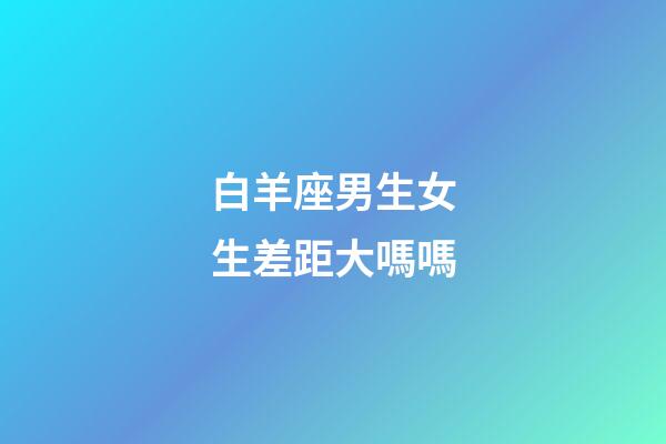 白羊座男生女生差距大嗎嗎-第1張-星座運勢-玄機派