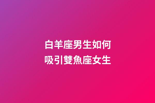 白羊座男生如何吸引雙魚座女生-第1張-星座運(yùn)勢-玄機(jī)派