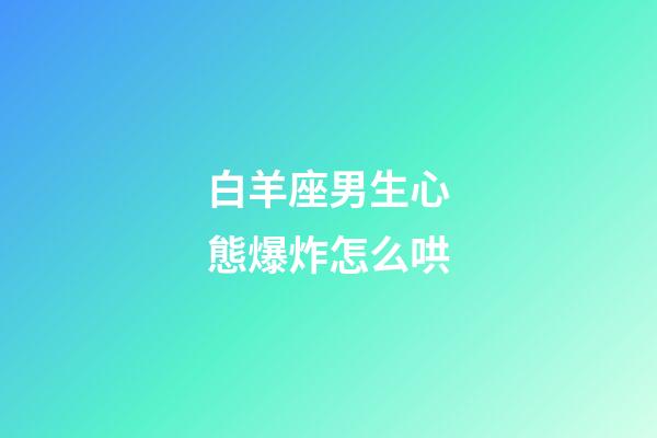 白羊座男生心態爆炸怎么哄-第1張-星座運勢-玄機派