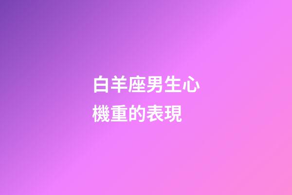 白羊座男生心機重的表現-第1張-星座運勢-玄機派