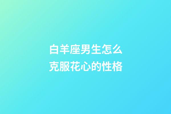 白羊座男生怎么克服花心的性格-第1張-星座運(yùn)勢(shì)-玄機(jī)派