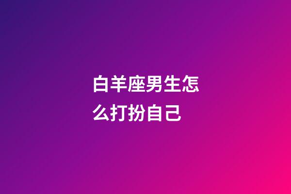 白羊座男生怎么打扮自己-第1張-星座運勢-玄機派