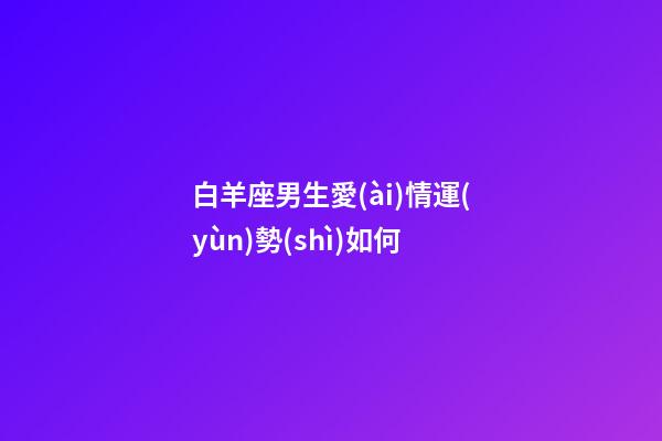白羊座男生愛(ài)情運(yùn)勢(shì)如何-第1張-星座運(yùn)勢(shì)-玄機(jī)派