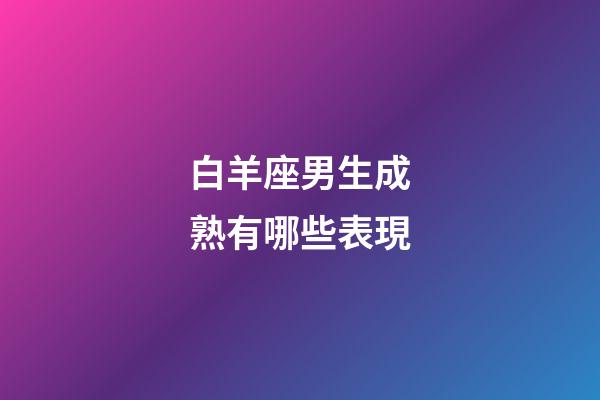 白羊座男生成熟有哪些表現-第1張-星座運勢-玄機派