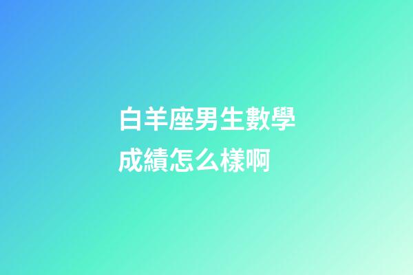 白羊座男生數學成績怎么樣啊-第1張-星座運勢-玄機派