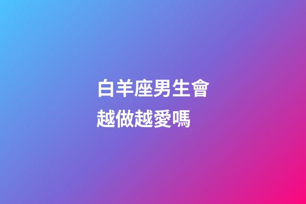 白羊座男生會越做越愛嗎-第1張-星座運勢-玄機派
