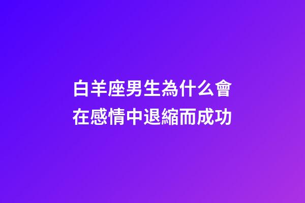 白羊座男生為什么會在感情中退縮而成功-第1張-星座運勢-玄機派
