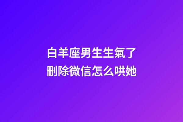白羊座男生生氣了刪除微信怎么哄她-第1張-星座運(yùn)勢(shì)-玄機(jī)派