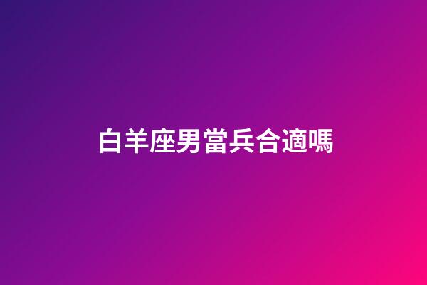 白羊座男當兵合適嗎-第1張-星座運勢-玄機派
