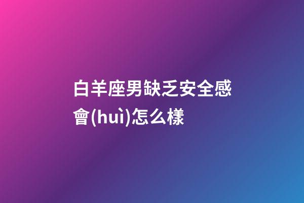 白羊座男缺乏安全感會(huì)怎么樣-第1張-星座運(yùn)勢(shì)-玄機(jī)派