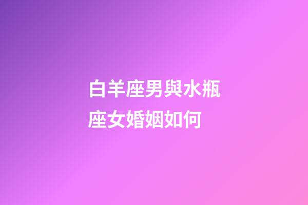 白羊座男與水瓶座女婚姻如何-第1張-星座運勢-玄機派