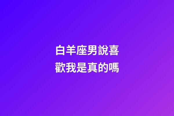 白羊座男說喜歡我是真的嗎-第1張-星座運勢-玄機派