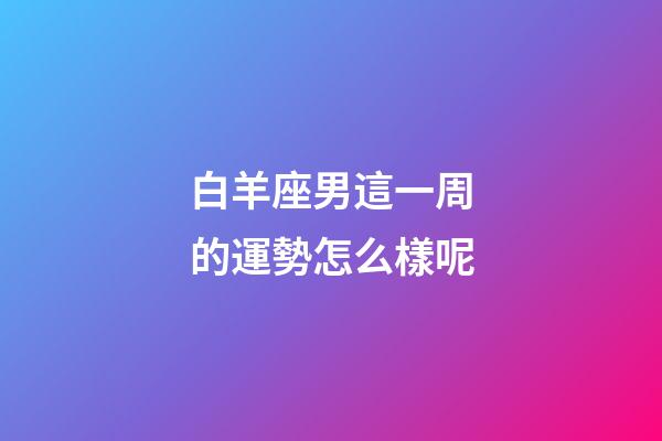白羊座男這一周的運勢怎么樣呢