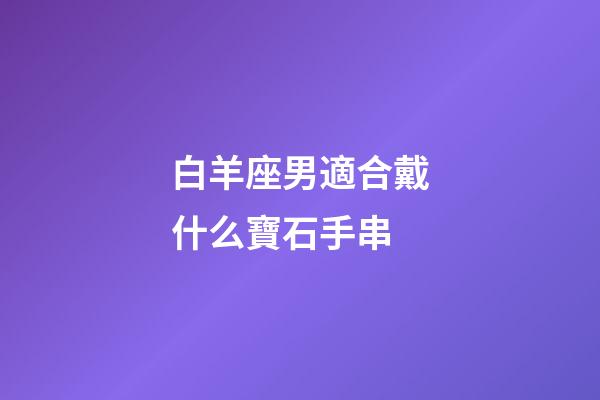 白羊座男適合戴什么寶石手串-第1張-星座運(yùn)勢-玄機(jī)派