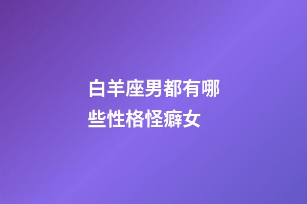 白羊座男都有哪些性格怪癖女-第1張-星座運(yùn)勢(shì)-玄機(jī)派