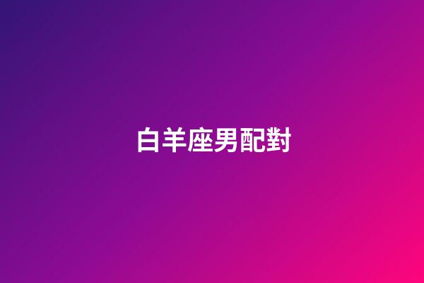 白羊座男配對（白羊男最佳夫妻配對）-第1張-星座運勢-玄機派