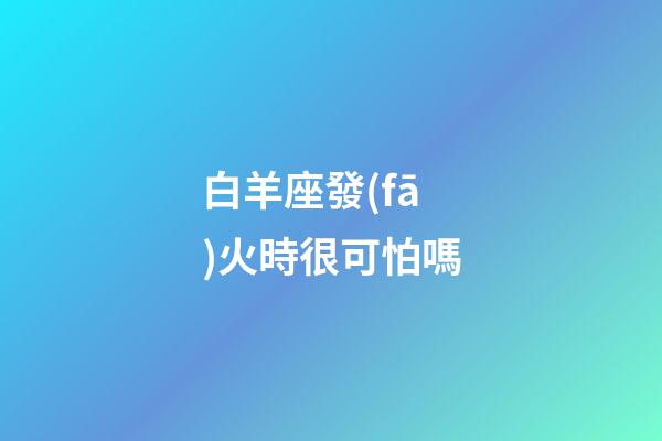 白羊座發(fā)火時很可怕嗎-第1張-星座運勢-玄機派