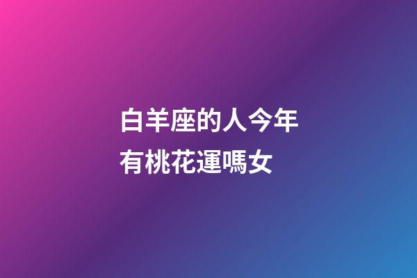 白羊座的人今年有桃花運嗎女-第1張-星座運勢-玄機派