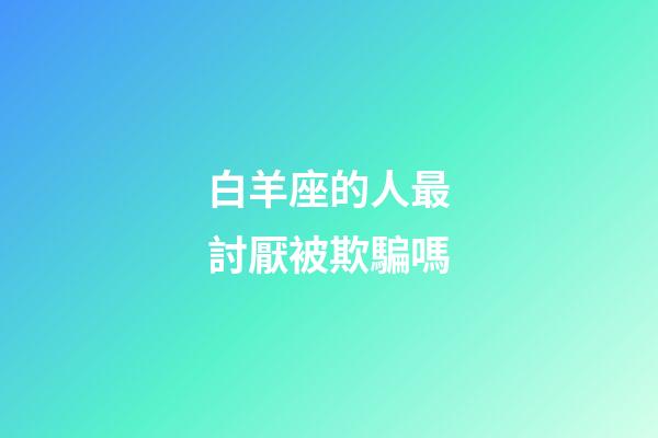 白羊座的人最討厭被欺騙嗎-第1張-星座運(yùn)勢(shì)-玄機(jī)派