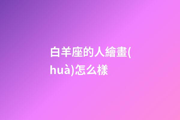 白羊座的人繪畫(huà)怎么樣-第1張-星座運(yùn)勢(shì)-玄機(jī)派