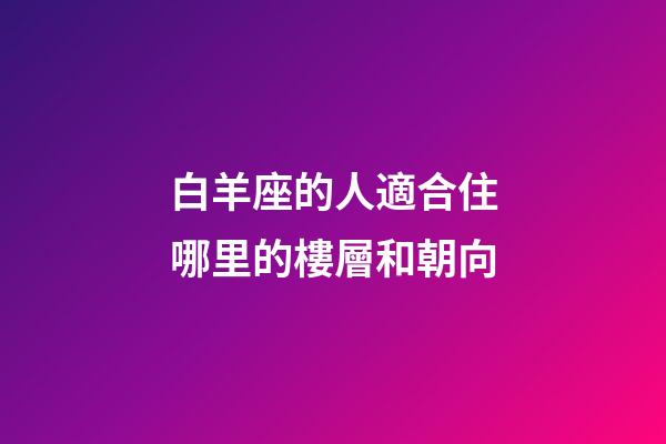 白羊座的人適合住哪里的樓層和朝向-第1張-星座運勢-玄機派