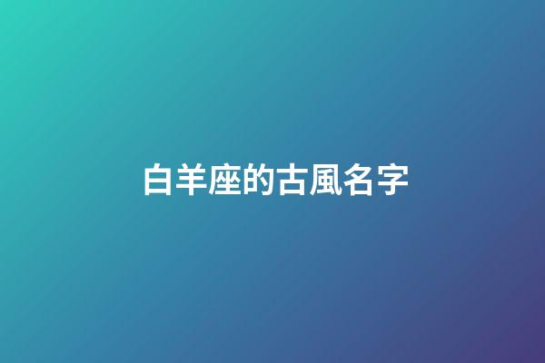 白羊座的古風名字(白羊座的古風名字叫什么好聽)-第1張-寶寶起名-玄機派