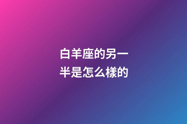 白羊座的另一半是怎么樣的-第1張-星座運勢-玄機派