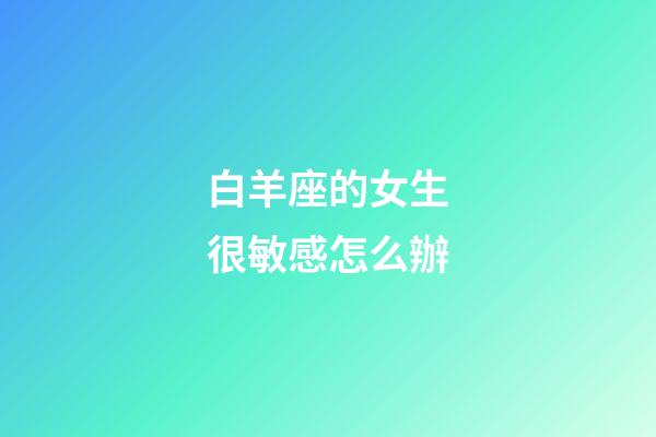 白羊座的女生很敏感怎么辦-第1張-星座運(yùn)勢(shì)-玄機(jī)派