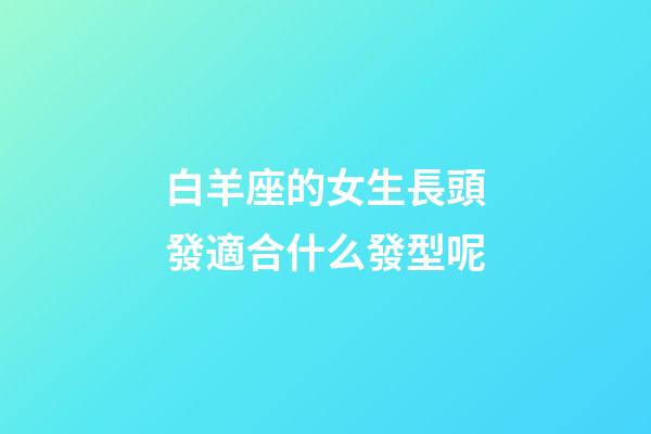 白羊座的女生長頭發適合什么發型呢-第1張-星座運勢-玄機派