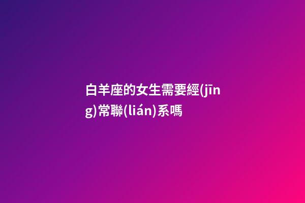 白羊座的女生需要經(jīng)常聯(lián)系嗎-第1張-星座運勢-玄機派