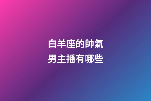 白羊座的帥氣男主播有哪些-第1張-星座運(yùn)勢(shì)-玄機(jī)派