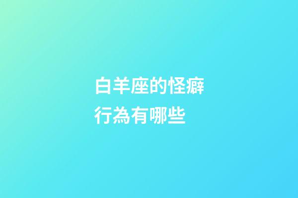 白羊座的怪癖行為有哪些-第1張-星座運勢-玄機派