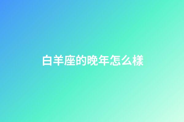 白羊座的晚年怎么樣-第1張-星座運勢-玄機派