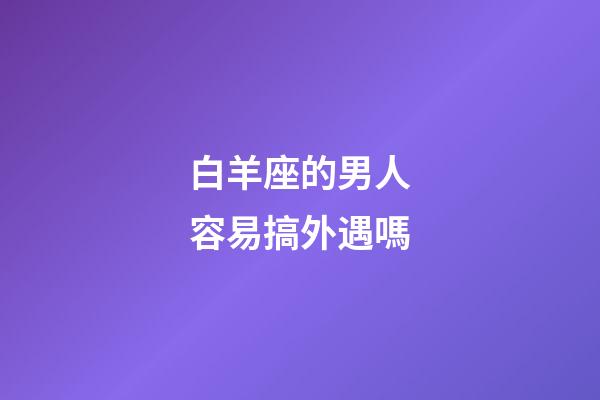 白羊座的男人容易搞外遇嗎-第1張-星座運勢-玄機派