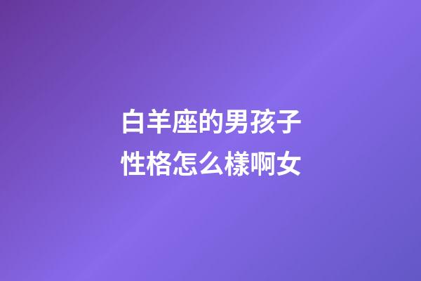 白羊座的男孩子性格怎么樣啊女-第1張-星座運勢-玄機派