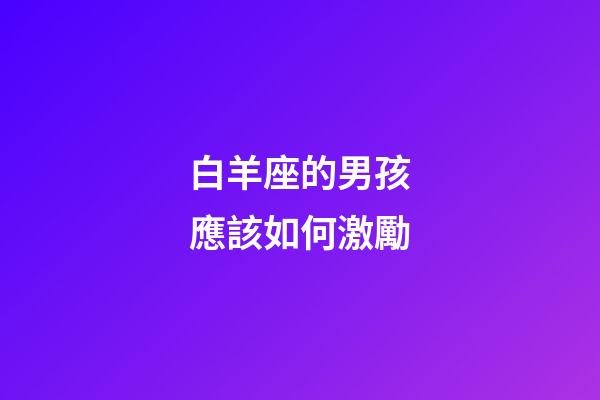 白羊座的男孩應該如何激勵-第1張-星座運勢-玄機派