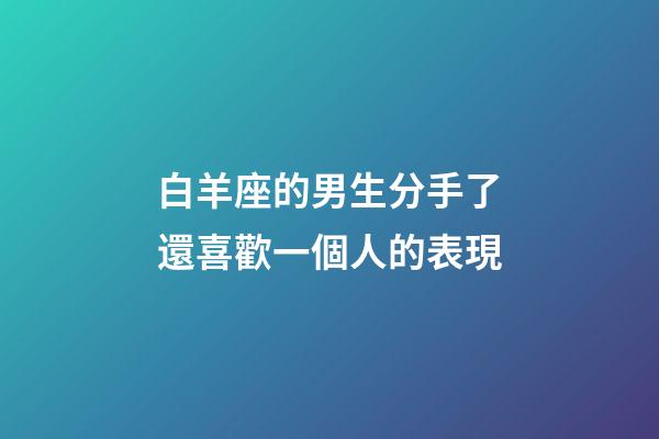 白羊座的男生分手了還喜歡一個人的表現-第1張-星座運勢-玄機派
