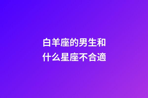 白羊座的男生和什么星座不合適-第1張-星座運(yùn)勢(shì)-玄機(jī)派