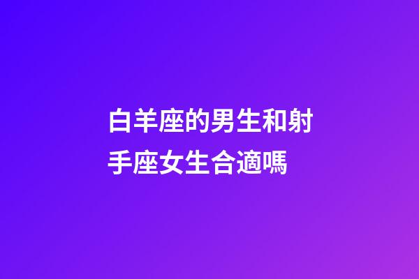 白羊座的男生和射手座女生合適嗎-第1張-星座運勢-玄機派