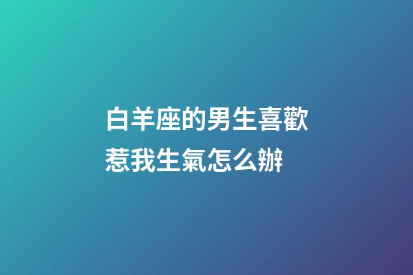 白羊座的男生喜歡惹我生氣怎么辦-第1張-星座運勢-玄機派
