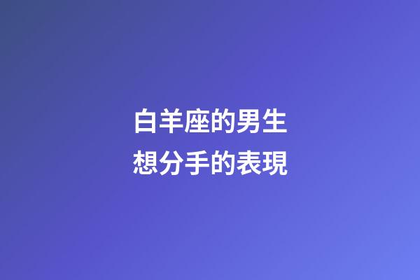 白羊座的男生想分手的表現-第1張-星座運勢-玄機派