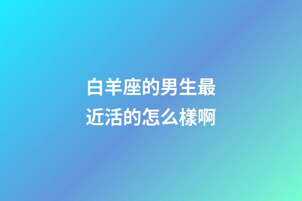 白羊座的男生最近活的怎么樣啊-第1張-星座運勢-玄機派
