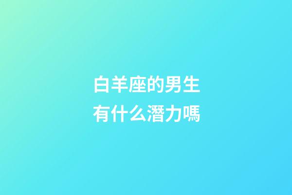 白羊座的男生有什么潛力嗎-第1張-星座運勢-玄機派