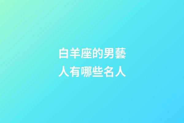 白羊座的男藝人有哪些名人-第1張-星座運勢-玄機派