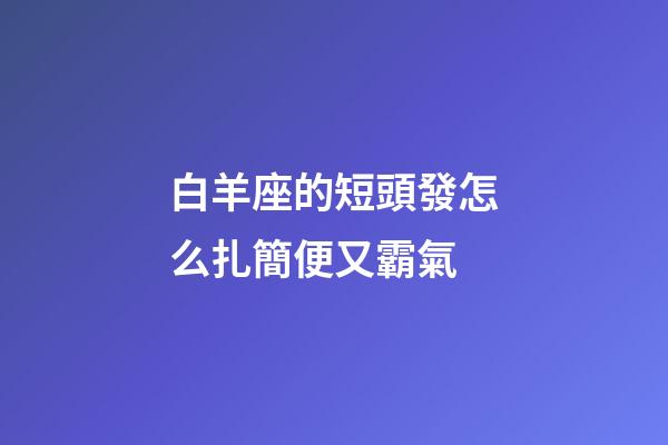 白羊座的短頭發怎么扎簡便又霸氣-第1張-星座運勢-玄機派